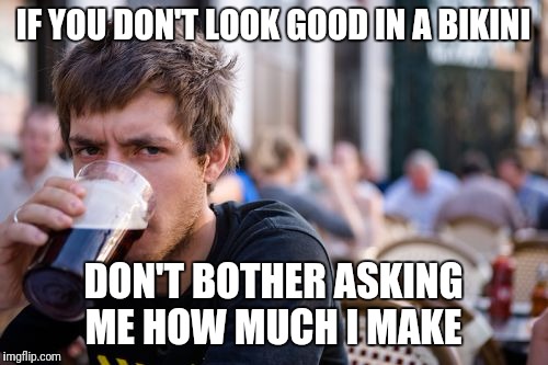 Lazy College Senior Meme | IF YOU DON'T LOOK GOOD IN A BIKINI; DON'T BOTHER ASKING ME HOW MUCH I MAKE | image tagged in memes,lazy college senior | made w/ Imgflip meme maker