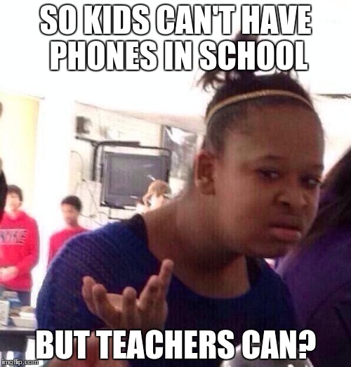 Black Girl Wat |  SO KIDS CAN'T HAVE PHONES IN SCHOOL; BUT TEACHERS CAN? | image tagged in memes,black girl wat | made w/ Imgflip meme maker