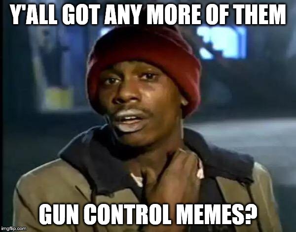 Y'all Got Any More Of That Meme | Y'ALL GOT ANY MORE OF THEM; GUN CONTROL MEMES? | image tagged in memes,y'all got any more of that | made w/ Imgflip meme maker