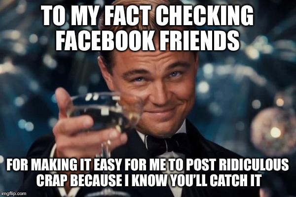 Leonardo Dicaprio Cheers Meme | TO MY FACT CHECKING FACEBOOK FRIENDS; FOR MAKING IT EASY FOR ME TO POST RIDICULOUS CRAP BECAUSE I KNOW YOU’LL CATCH IT | image tagged in memes,leonardo dicaprio cheers | made w/ Imgflip meme maker