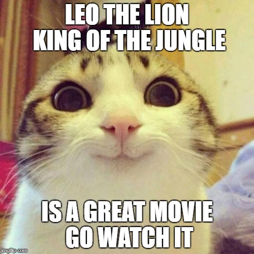 Smiling Cat Meme | LEO THE LION KING OF THE JUNGLE; IS A GREAT MOVIE GO WATCH IT | image tagged in memes,smiling cat | made w/ Imgflip meme maker