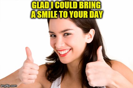 GLAD I COULD BRING A SMILE TO YOUR DAY | made w/ Imgflip meme maker