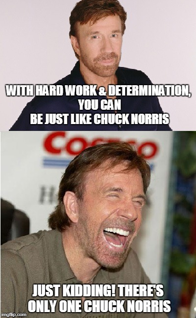 Just Like Chuck Norris | WITH HARD WORK & DETERMINATION, YOU CAN BE JUST LIKE CHUCK NORRIS; JUST KIDDING! THERE'S ONLY ONE CHUCK NORRIS | image tagged in chuck norris,memes,funny memes | made w/ Imgflip meme maker