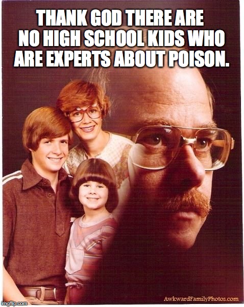 Vengeance Dad Meme | THANK GOD THERE ARE NO HIGH SCHOOL KIDS WHO ARE EXPERTS ABOUT POISON. | image tagged in memes,vengeance dad | made w/ Imgflip meme maker