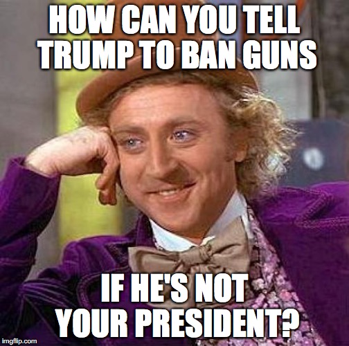 Creepy Condescending Wonka | HOW CAN YOU TELL TRUMP TO BAN GUNS; IF HE'S NOT YOUR PRESIDENT? | image tagged in memes,creepy condescending wonka | made w/ Imgflip meme maker