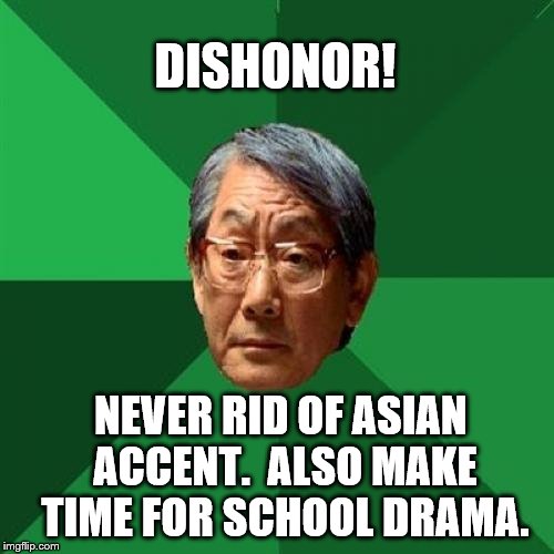 DISHONOR! NEVER RID OF ASIAN ACCENT.  ALSO MAKE TIME FOR SCHOOL DRAMA. | made w/ Imgflip meme maker