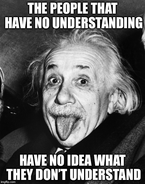 Einstein | THE PEOPLE THAT HAVE NO UNDERSTANDING HAVE NO IDEA WHAT THEY DON’T UNDERSTAND | image tagged in einstein | made w/ Imgflip meme maker