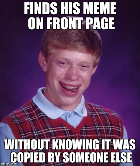 thankfully this has never happened to me | FINDS HIS MEME ON FRONT PAGE; WITHOUT KNOWING IT WAS COPIED BY SOMEONE ELSE | image tagged in memes,bad luck brian | made w/ Imgflip meme maker
