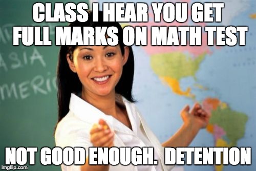 Unhelpful High School Teacher Meme | CLASS I HEAR YOU GET FULL MARKS ON MATH TEST; NOT GOOD ENOUGH.  DETENTION | image tagged in memes,unhelpful high school teacher | made w/ Imgflip meme maker