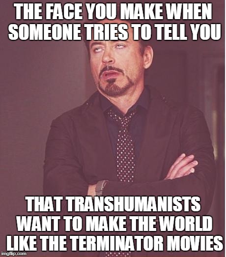 The sad thing is that they aren't kidding at all... | THE FACE YOU MAKE WHEN SOMEONE TRIES TO TELL YOU; THAT TRANSHUMANISTS WANT TO MAKE THE WORLD LIKE THE TERMINATOR MOVIES | image tagged in memes,face you make robert downey jr,transhumanism,transhumanists,terminator,idiots | made w/ Imgflip meme maker