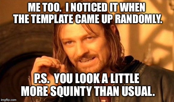 One Does Not Simply Meme | ME TOO.  I NOTICED IT WHEN THE TEMPLATE CAME UP RANDOMLY. P.S.  YOU LOOK A LITTLE MORE SQUINTY THAN USUAL. | image tagged in memes,one does not simply | made w/ Imgflip meme maker