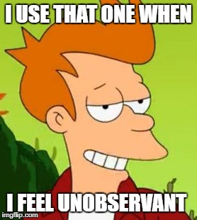 I USE THAT ONE WHEN I FEEL UNOBSERVANT | made w/ Imgflip meme maker