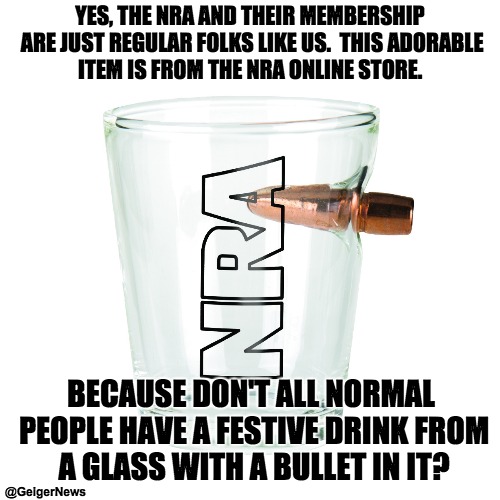 YES, THE NRA AND THEIR MEMBERSHIP ARE JUST REGULAR FOLKS LIKE US.  THIS ADORABLE ITEM IS FROM THE NRA ONLINE STORE. BECAUSE DON'T ALL NORMAL PEOPLE HAVE A FESTIVE DRINK FROM A GLASS WITH A BULLET IN IT? @GeigerNews | image tagged in nra | made w/ Imgflip meme maker