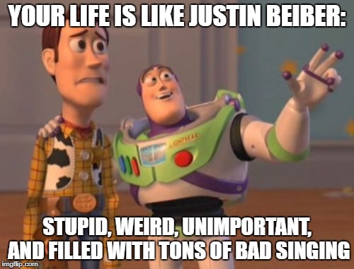 X, X Everywhere | YOUR LIFE IS LIKE JUSTIN BEIBER:; STUPID, WEIRD, UNIMPORTANT, AND FILLED WITH TONS OF BAD SINGING | image tagged in memes,x x everywhere | made w/ Imgflip meme maker