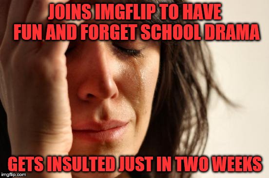 First World Problems |  JOINS IMGFLIP TO HAVE FUN AND FORGET SCHOOL DRAMA; GETS INSULTED JUST IN TWO WEEKS | image tagged in memes,first world problems | made w/ Imgflip meme maker