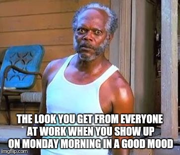 Samuel L Jackson | THE LOOK YOU GET FROM EVERYONE AT WORK WHEN YOU SHOW UP ON MONDAY MORNING IN A GOOD MOOD | image tagged in samuel l jackson | made w/ Imgflip meme maker