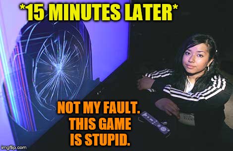 *15 MINUTES LATER* NOT MY FAULT. THIS GAME IS STUPID. | made w/ Imgflip meme maker