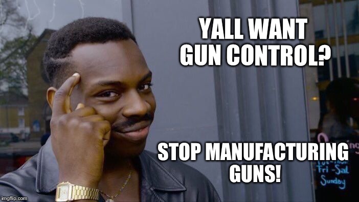 Rocket Science | YALL WANT GUN CONTROL? STOP MANUFACTURING GUNS! | image tagged in roll safe think about it,smart,gun control | made w/ Imgflip meme maker
