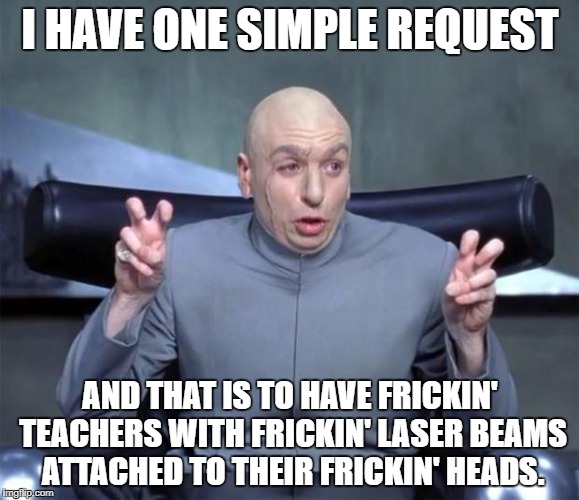 Dr. Evil Quotations | I HAVE ONE SIMPLE REQUEST; AND THAT IS TO HAVE FRICKIN' TEACHERS WITH FRICKIN' LASER BEAMS ATTACHED TO THEIR FRICKIN' HEADS. | image tagged in dr evil quotations | made w/ Imgflip meme maker
