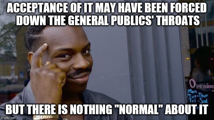 Roll Safe Think About It Meme | ACCEPTANCE OF IT MAY HAVE BEEN FORCED DOWN THE GENERAL PUBLICS' THROATS BUT THERE IS NOTHING "NORMAL" ABOUT IT | image tagged in memes,roll safe think about it | made w/ Imgflip meme maker