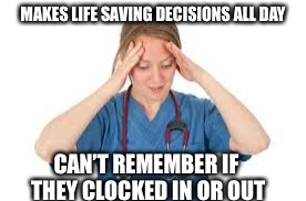 nurse | MAKES LIFE SAVING DECISIONS ALL DAY; CAN’T REMEMBER IF THEY CLOCKED IN OR OUT | image tagged in nurse | made w/ Imgflip meme maker