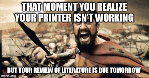 Sparta Leonidas | THAT MOMENT YOU REALIZE YOUR PRINTER ISN’T WORKING; BUT YOUR REVIEW OF LITERATURE IS DUE TOMORROW | image tagged in memes,sparta leonidas | made w/ Imgflip meme maker