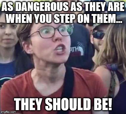 AS DANGEROUS AS THEY ARE WHEN YOU STEP ON THEM... THEY SHOULD BE! | made w/ Imgflip meme maker