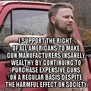 almost redneck | I SUPPORT THE RIGHT OF ALL AMERICANS TO MAKE GUN MANUFACTURERS INSANELY WEALTHY BY CONTINUING TO PURCHASE EXPENSIVE GUNS ON A REGULAR BASIS DESPITE THE HARMFUL EFFECT ON SOCIETY | image tagged in almost redneck,guns | made w/ Imgflip meme maker