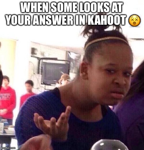 Black Girl Wat Meme | WHEN SOME LOOKS AT YOUR ANSWER IN KAHOOT 😵 | image tagged in memes,black girl wat | made w/ Imgflip meme maker