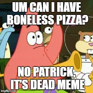 No Patrick | UM CAN I HAVE BONELESS PIZZA? NO PATRICK, IT'S DEAD MEME | image tagged in memes,no patrick | made w/ Imgflip meme maker
