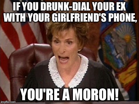 Drunk dialing your ex with your girlfriend's phone | IF YOU DRUNK-DIAL YOUR EX WITH YOUR GIRLFRIEND'S PHONE, YOU'RE A MORON! | image tagged in judge judy,crazy ex girlfriend,phone,drunk,call,memes | made w/ Imgflip meme maker