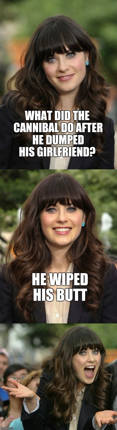 Zooey Deschanel joke template  | WHAT DID THE CANNIBAL DO AFTER HE DUMPED HIS GIRLFRIEND? HE WIPED HIS BUTT | image tagged in zooey deschanel joke template,jbmemegeek,zooey deschanel,bad puns,cannibal | made w/ Imgflip meme maker
