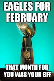 Eagles LT | EAGLES FOR FEBRUARY; THAT MONTH FOR YOU WAS YOUR BFF | image tagged in eagles lt | made w/ Imgflip meme maker