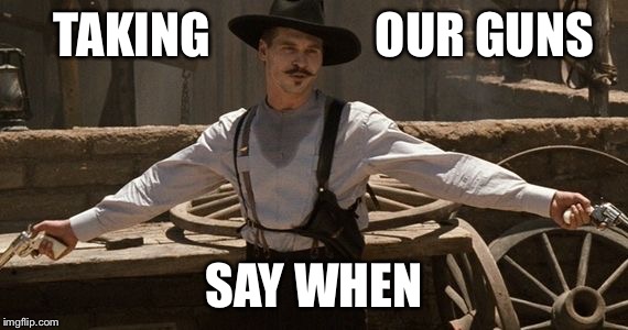 Say When | TAKING                 OUR GUNS; SAY WHEN | image tagged in say when | made w/ Imgflip meme maker