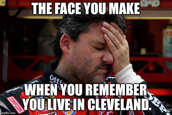 Oh crap that's right I live in Cleveland | THE FACE YOU MAKE; WHEN YOU REMEMBER YOU LIVE IN CLEVELAND. | image tagged in tony stewart frustrated,cleveland,memes,live,the face you make | made w/ Imgflip meme maker