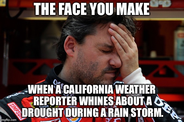 California weather reporters | THE FACE YOU MAKE; WHEN A CALIFORNIA WEATHER REPORTER WHINES ABOUT A DROUGHT DURING A RAIN STORM. | image tagged in tony stewart frustrated,memes,california,weather,report,fake news | made w/ Imgflip meme maker