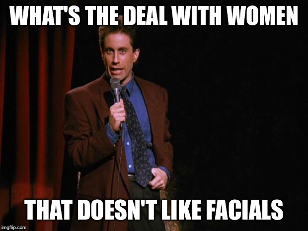 Seinfeld | WHAT'S THE DEAL WITH WOMEN; THAT DOESN'T LIKE FACIALS | image tagged in seinfeld | made w/ Imgflip meme maker