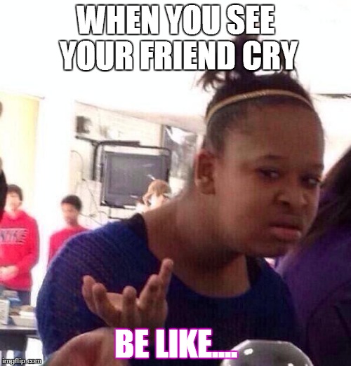 Black Girl Wat Meme | WHEN YOU SEE YOUR FRIEND CRY; BE LIKE.... | image tagged in memes,black girl wat | made w/ Imgflip meme maker
