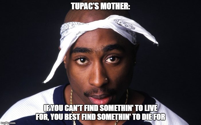 Tupac | TUPAC'S MOTHER:; IF YOU CAN'T FIND SOMETHIN' TO LIVE FOR, YOU BEST FIND SOMETHIN' TO DIE FOR | image tagged in tupac,tupac's mom,rap,rapper | made w/ Imgflip meme maker
