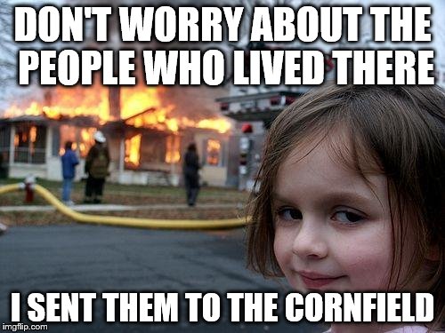 Disaster Girl | DON'T WORRY ABOUT THE PEOPLE WHO LIVED THERE; I SENT THEM TO THE CORNFIELD | image tagged in memes,disaster girl | made w/ Imgflip meme maker