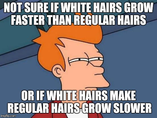 White Hair Problems | NOT SURE IF WHITE HAIRS GROW FASTER THAN REGULAR HAIRS; OR IF WHITE HAIRS MAKE REGULAR HAIRS GROW SLOWER | image tagged in memes,futurama fry,white hair,old | made w/ Imgflip meme maker
