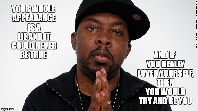 Phife Dawg | YOUR WHOLE APPEARANCE IS A LIE AND IT COULD NEVER BE TRUE; AND IF YOU REALLY LOVED YOURSELF, THEN YOU WOULD TRY AND BE YOU | image tagged in phife dawg,a tribe called quest,rapper | made w/ Imgflip meme maker