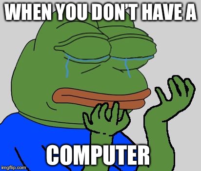 Sad Pepe the Frog | WHEN YOU DON’T HAVE A; COMPUTER | image tagged in sad pepe the frog | made w/ Imgflip meme maker
