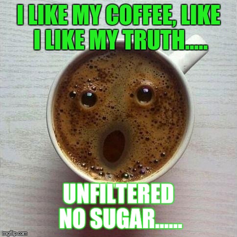 Coffee | I LIKE MY COFFEE, LIKE I LIKE MY TRUTH..... UNFILTERED NO SUGAR...... | image tagged in coffee,truth,humor,joke,memes,meme | made w/ Imgflip meme maker