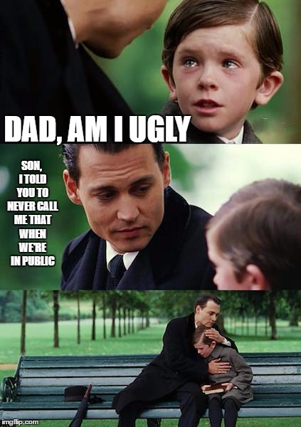 Finding Neverland Meme | DAD, AM I UGLY; SON, I TOLD YOU TO NEVER CALL ME THAT WHEN WE'RE IN PUBLIC | image tagged in memes,finding neverland | made w/ Imgflip meme maker