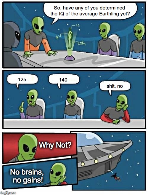 Alien Meeting Suggestion Meme | So, have any of you determined the IQ of the average Earthling yet? 125; 140; shit, no; Why Not? No brains, no gains! | image tagged in memes,alien meeting suggestion | made w/ Imgflip meme maker