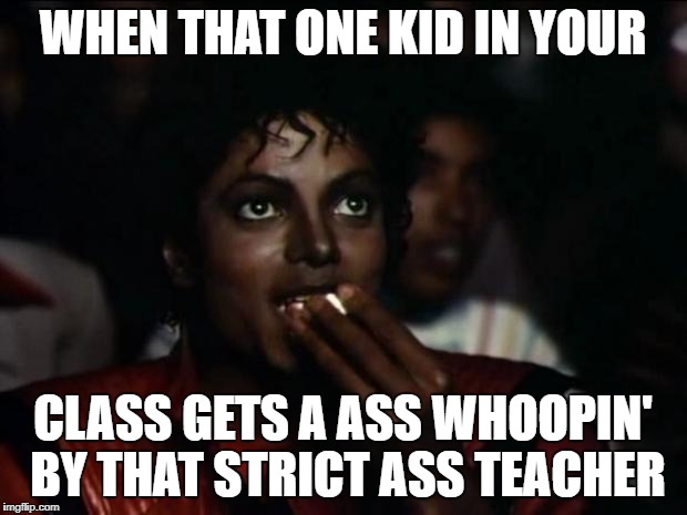 Michael Jackson Popcorn | WHEN THAT ONE KID IN YOUR; CLASS GETS A ASS WHOOPIN' BY THAT STRICT ASS TEACHER | image tagged in memes,michael jackson popcorn | made w/ Imgflip meme maker