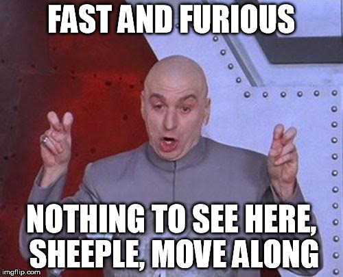 Dr Evil Laser Meme | FAST AND FURIOUS NOTHING TO SEE HERE, SHEEPLE, MOVE ALONG | image tagged in memes,dr evil laser | made w/ Imgflip meme maker