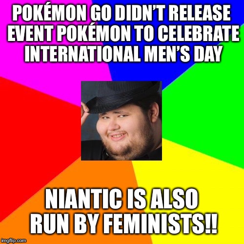 POKÉMON GO DIDN’T RELEASE EVENT POKÉMON TO CELEBRATE INTERNATIONAL MEN’S DAY; NIANTIC IS ALSO RUN BY FEMINISTS!! | image tagged in mra-ge against the machine | made w/ Imgflip meme maker