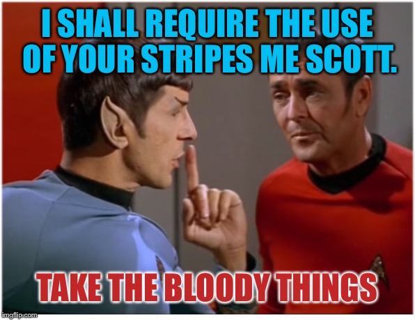 STFU scotty from spockith | I SHALL REQUIRE THE USE OF YOUR STRIPES ME SCOTT. TAKE THE BLOODY THINGS | image tagged in stfu scotty from spockith | made w/ Imgflip meme maker